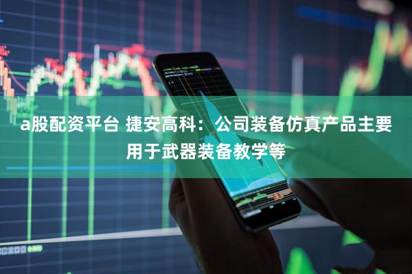 a股配資平臺 捷安高科：公司裝備仿真產品主要用于武器裝備教學等